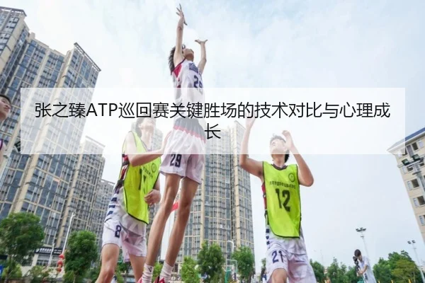 张之臻ATP巡回赛关键胜场的技术对比与心理成长